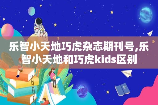 乐智小天地巧虎杂志期刊号,乐智小天地和巧虎kids区别