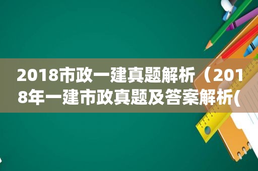 2018市政一建真题解析（2018年一建市政真题及答案解析(完整版)）