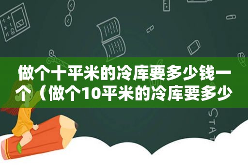 做个十平米的冷库要多少钱一个（做个10平米的冷库要多少钱）