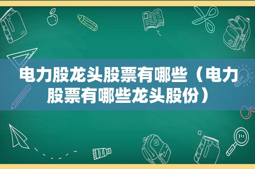 电力股龙头股票有哪些（电力股票有哪些龙头股份）