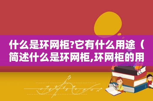 什么是环网柜?它有什么用途（简述什么是环网柜,环网柜的用途是什么?）