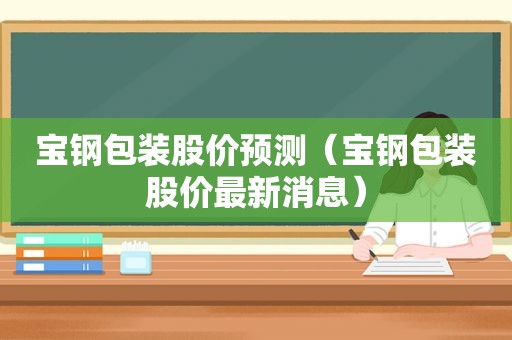 宝钢包装股价预测（宝钢包装股价最新消息）