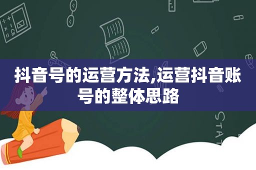 抖音号的运营方法,运营抖音账号的整体思路