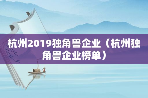 杭州2019独角兽企业（杭州独角兽企业榜单）