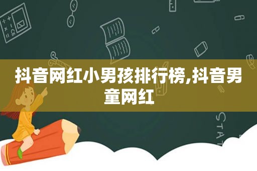 抖音网红小男孩排行榜,抖音男童网红