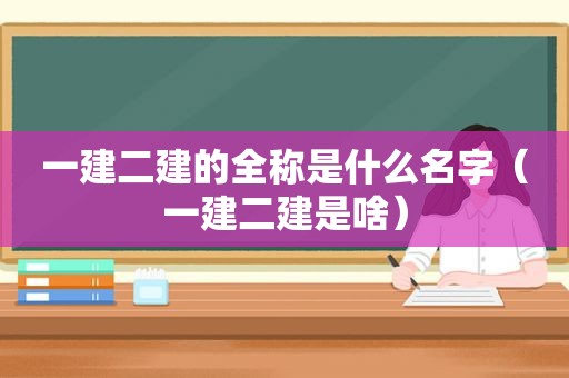 一建二建的全称是什么名字（一建二建是啥）