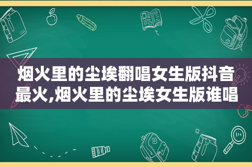 烟火里的尘埃翻唱女生版抖音最火,烟火里的尘埃女生版谁唱的好听