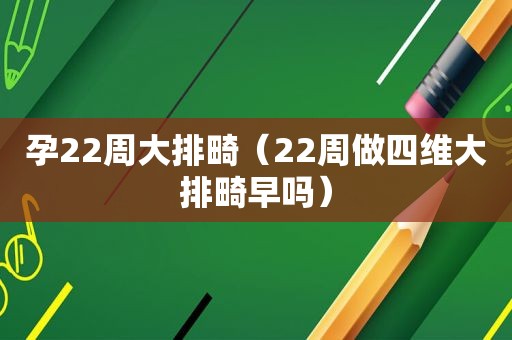 孕22周大排畸（22周做四维大排畸早吗）