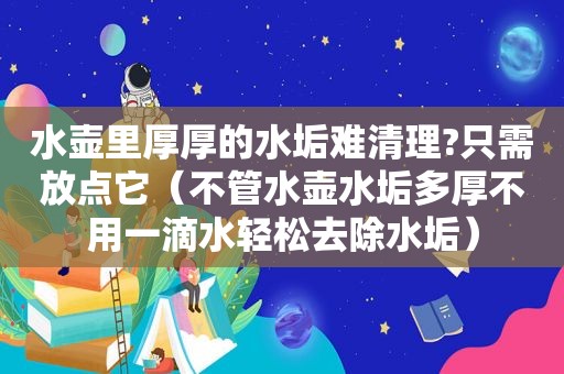 水壶里厚厚的水垢难清理?只需放点它（不管水壶水垢多厚不用一滴水轻松去除水垢）