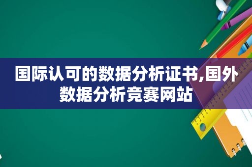 国际认可的数据分析证书,国外数据分析竞赛网站