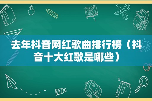 去年抖音网红歌曲排行榜（抖音十大红歌是哪些）