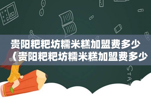 贵阳粑粑坊糯米糕加盟费多少（贵阳粑粑坊糯米糕加盟费多少钱）