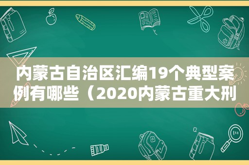 内蒙古自治区汇编19个典型案例有哪些（2020内蒙古重大刑事案件）