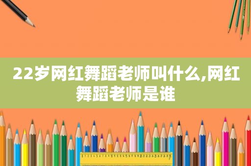 22岁网红舞蹈老师叫什么,网红舞蹈老师是谁