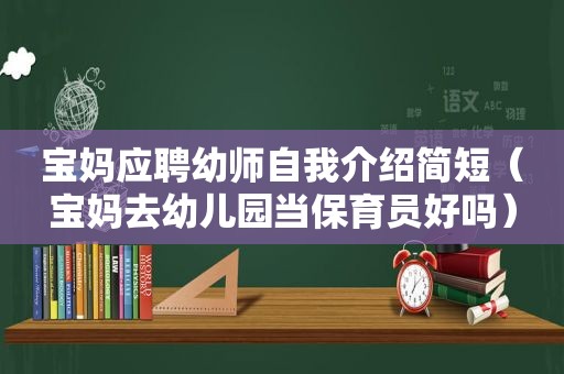 宝妈应聘幼师自我介绍简短（宝妈去幼儿园当保育员好吗）