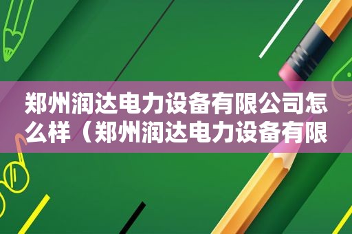 郑州润达电力设备有限公司怎么样（郑州润达电力设备有限公司电话）