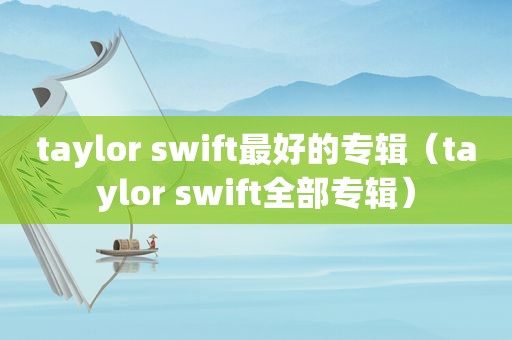 taylor swift最好的专辑（taylor swift全部专辑）