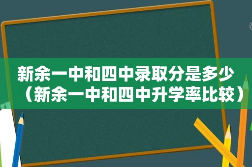 新余一中和四中录取分是多少（新余一中和四中升学率比较）