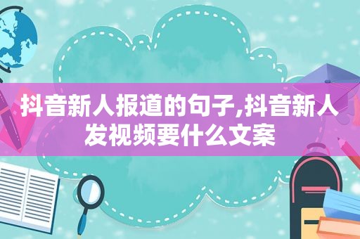 抖音新人报道的句子,抖音新人发视频要什么文案