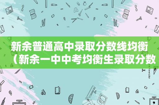 新余普通高中录取分数线均衡（新余一中中考均衡生录取分数线2020）