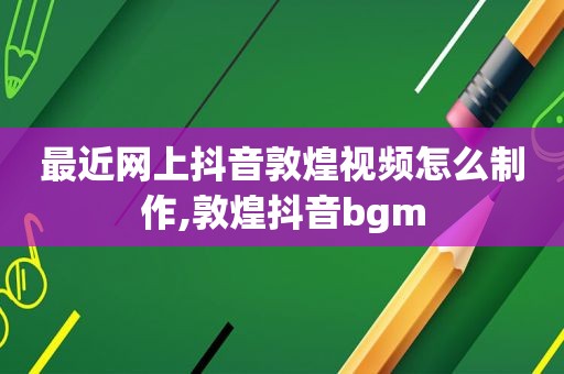 最近网上抖音敦煌视频怎么制作,敦煌抖音bgm