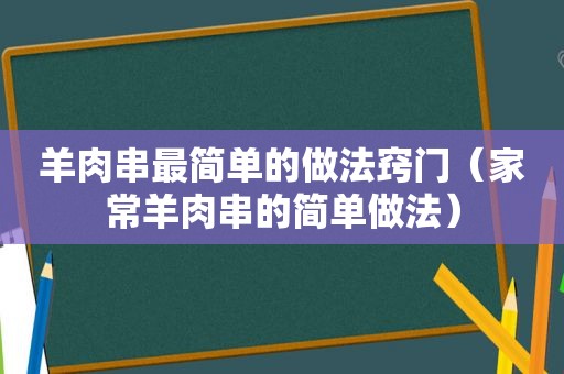 羊肉串最简单的做法窍门（家常羊肉串的简单做法）