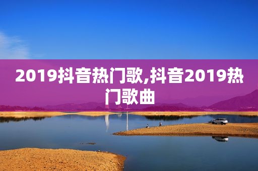 2019抖音热门歌,抖音2019热门歌曲