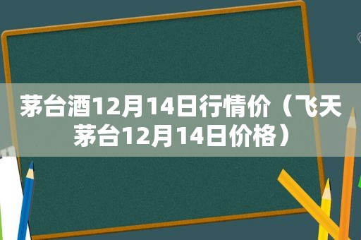 茅台酒12月14日行情价（飞天茅台12月14日价格）