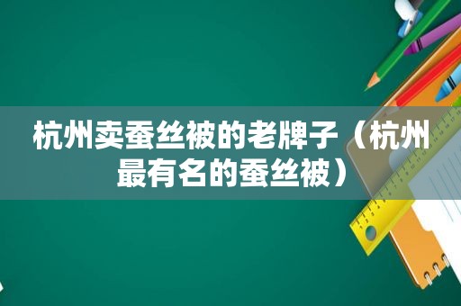 杭州卖蚕丝被的老牌子（杭州最有名的蚕丝被）