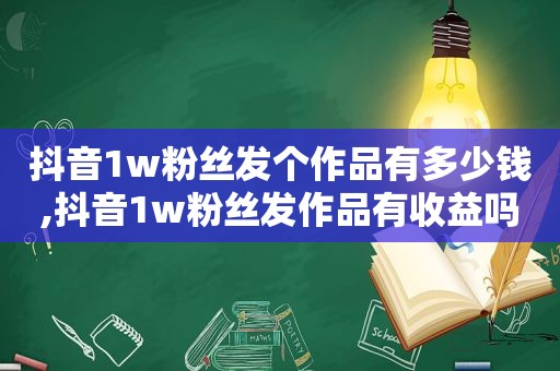 抖音1w粉丝发个作品有多少钱,抖音1w粉丝发作品有收益吗