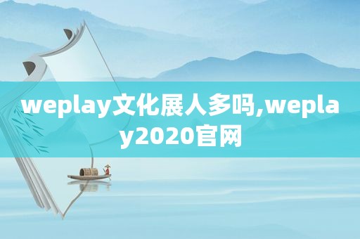 weplay文化展人多吗,weplay2020官网