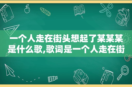 一个人走在街头想起了某某某是什么歌,歌词是一个人走在街头