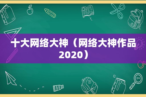 十大网络大神（网络大神作品2020）