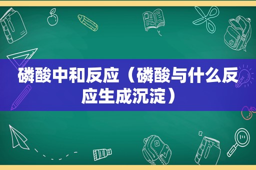 磷酸中和反应（磷酸与什么反应生成沉淀）