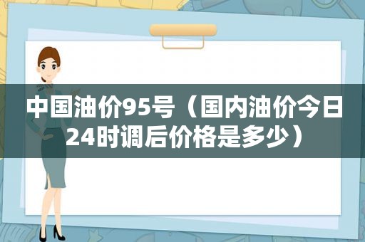 中国油价95号（国内油价今日24时调后价格是多少）