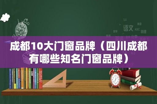 成都10大门窗品牌（四川成都有哪些知名门窗品牌）