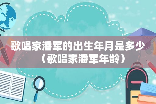 歌唱家潘军的出生年月是多少（歌唱家潘军年龄）