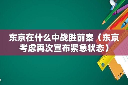 东京在什么中战胜前秦（东京考虑再次宣布紧急状态）