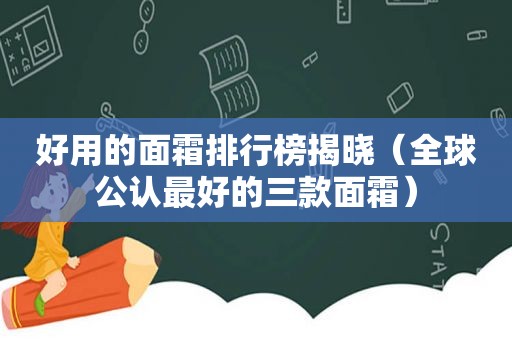 好用的面霜排行榜揭晓（全球公认最好的三款面霜）