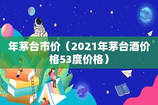 年茅台市价（2021年茅台酒价格53度价格）