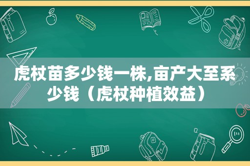 虎杖苗多少钱一株,亩产大至系少钱（虎杖种植效益）