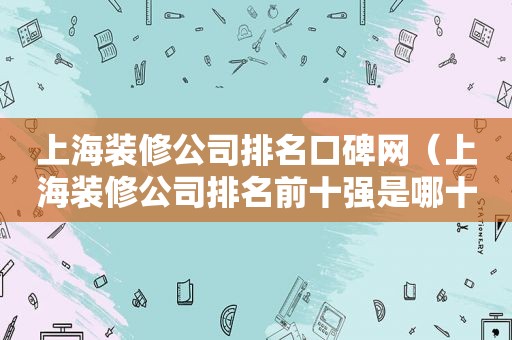 上海装修公司排名口碑网（上海装修公司排名前十强是哪十家）