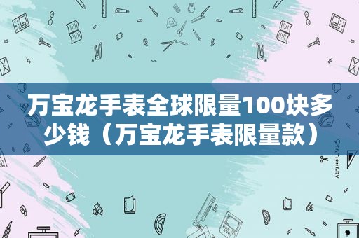 万宝龙手表全球 *** 100块多少钱（万宝龙手表 *** 款）