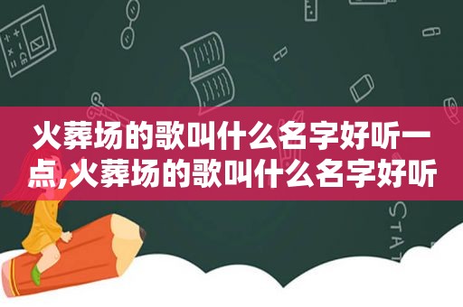 火葬场的歌叫什么名字好听一点,火葬场的歌叫什么名字好听呢