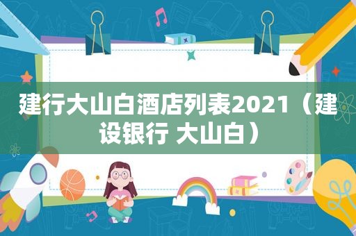 建行大山白酒店列表2021（建设银行 大山白）