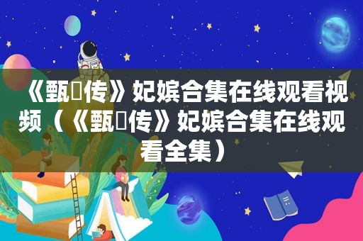 《甄嬛传》妃嫔合集在线观看视频（《甄嬛传》妃嫔合集在线观看全集）