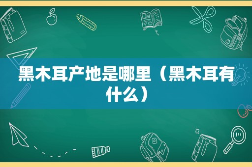 黑木耳产地是哪里（黑木耳有什么）