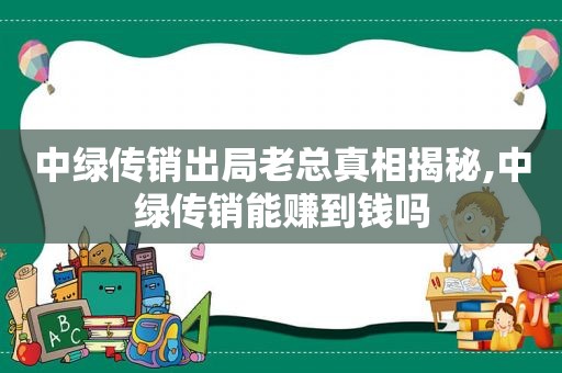 中绿传销出局老总真相揭秘,中绿传销能赚到钱吗