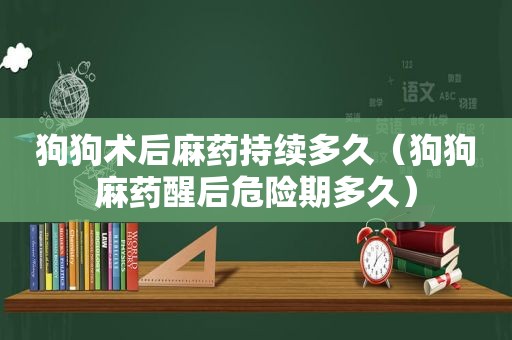 狗狗术后麻药持续多久（狗狗麻药醒后危险期多久）