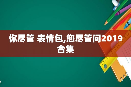 你尽管 表情包,您尽管问2019合集